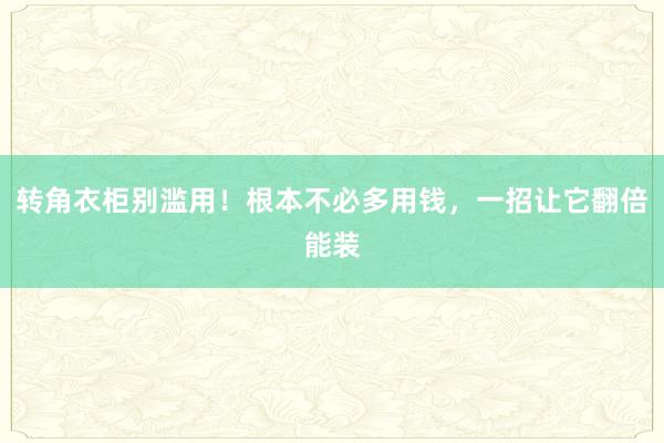 转角衣柜别滥用！根本不必多用钱，一招让它翻倍能装